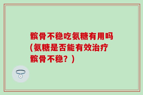 髌骨不稳吃氨糖有用吗(氨糖是否能有效髌骨不稳?) 髌骨不稳吃氨糖有用吗(氨糖是否能有效髌骨不稳?)