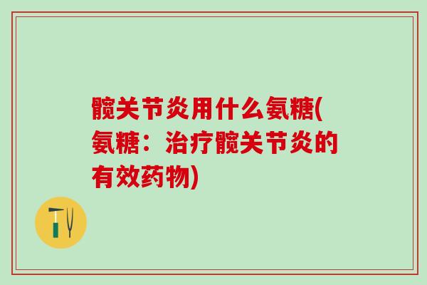 髋关节炎用什么氨糖(氨糖：治疗髋关节炎的有效药物)