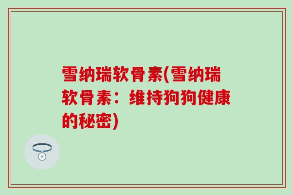 雪纳瑞软骨素(雪纳瑞软骨素:维持狗狗健康的秘密) 雪纳瑞软骨素(雪纳瑞软骨素:维持狗狗健康的秘密)