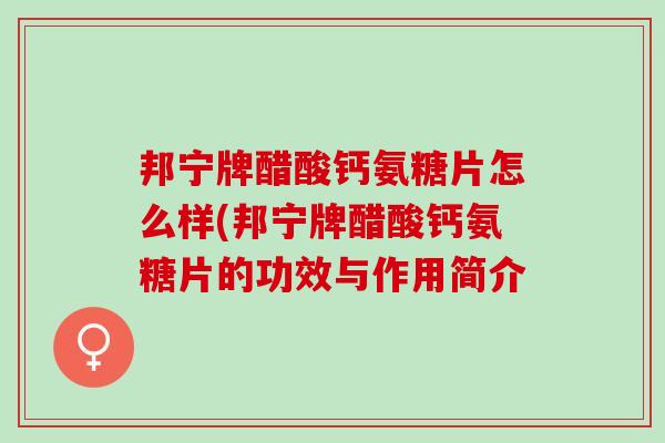 邦宁牌醋酸钙氨糖片怎么样(邦宁牌醋酸钙氨糖片的功效与作用简介