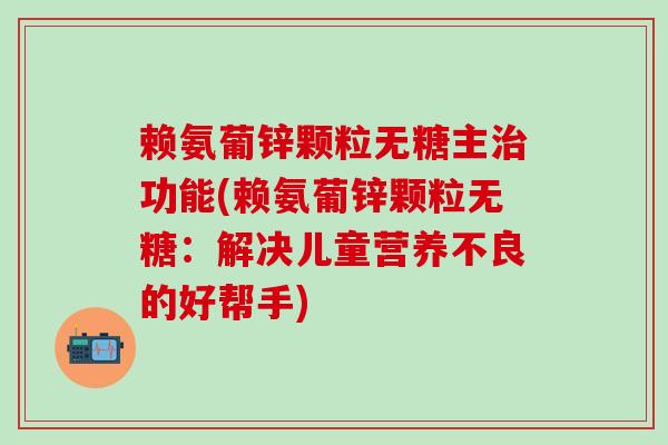 赖氨葡锌颗粒无糖主治功能(赖氨葡锌颗粒无糖：解决儿童营养不良的好帮手)