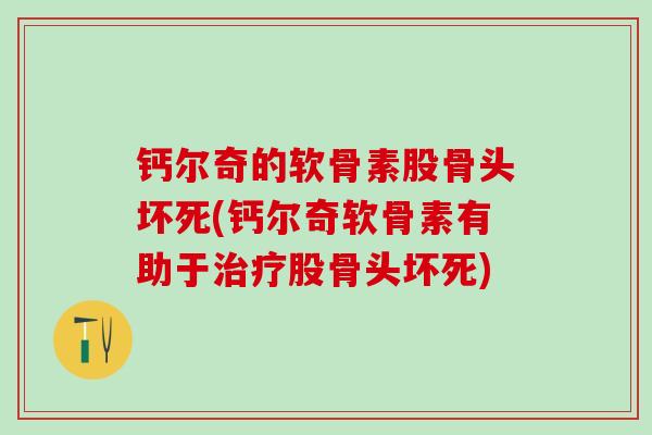 钙尔奇的软骨素股骨头坏死(钙尔奇软骨素有助于治疗股骨头坏死)
