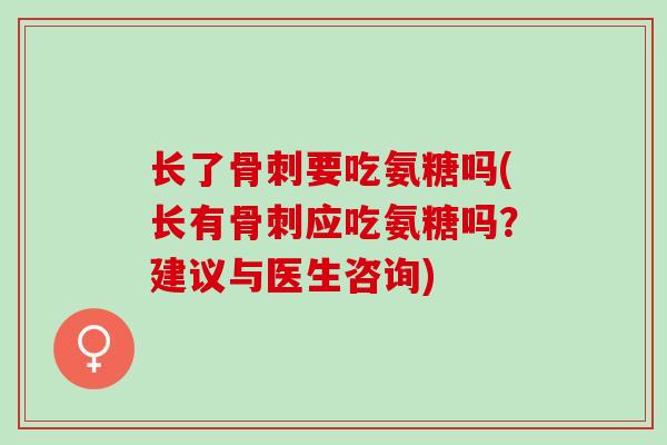 长了骨刺要吃氨糖吗(长有骨刺应吃氨糖吗？建议与医生咨询)