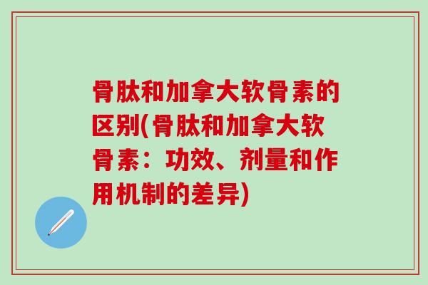 骨肽和加拿大软骨素的区别(骨肽和加拿大软骨素：功效、剂量和作用机制的差异)