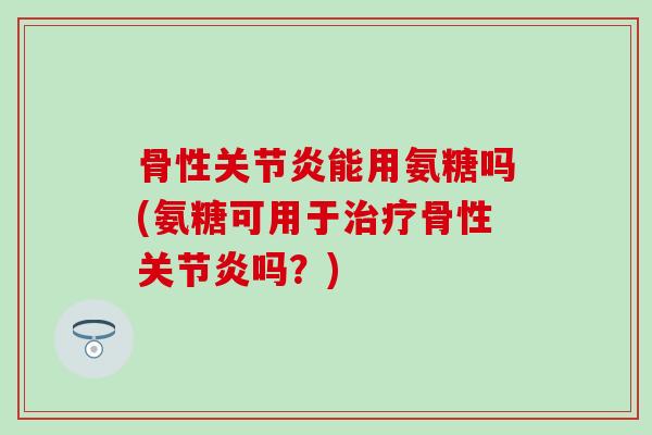 骨性关节炎能用氨糖吗(氨糖可用于治疗骨性关节炎吗？)