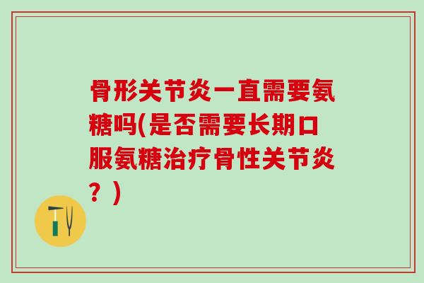 骨形关节炎一直需要氨糖吗(是否需要长期口服氨糖治疗骨性关节炎？)