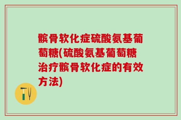 髌骨软化症硫酸氨基葡萄糖(硫酸氨基葡萄糖治疗髌骨软化症的有效方法)