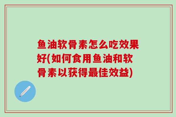 鱼油软骨素怎么吃效果好(如何食用鱼油和软骨素以获得最佳效益)
