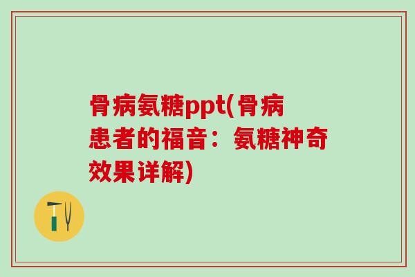 骨病氨糖ppt(骨病患者的福音：氨糖神奇效果详解)
