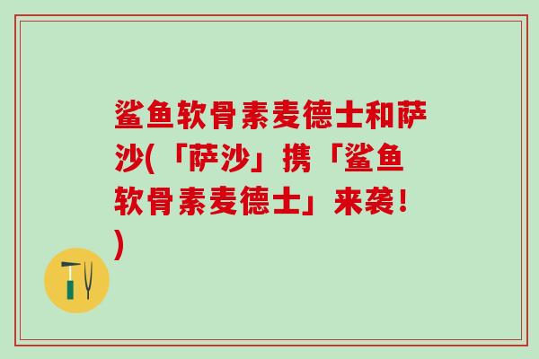 鲨鱼软骨素麦德士和萨沙(「萨沙」携「鲨鱼软骨素麦德士」来袭!) 鲨鱼软骨素麦德士和萨沙(「萨沙」携「鲨鱼软骨素麦德士」来袭!)