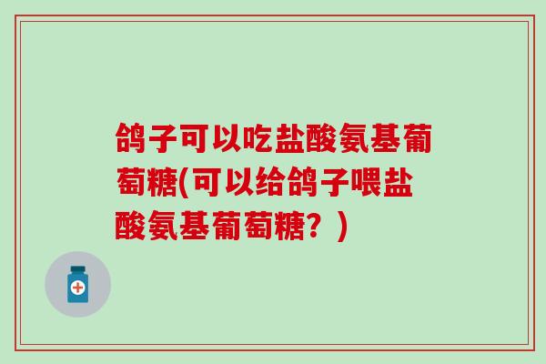 鸽子可以吃盐酸氨基葡萄糖(可以给鸽子喂盐酸氨基葡萄糖？)