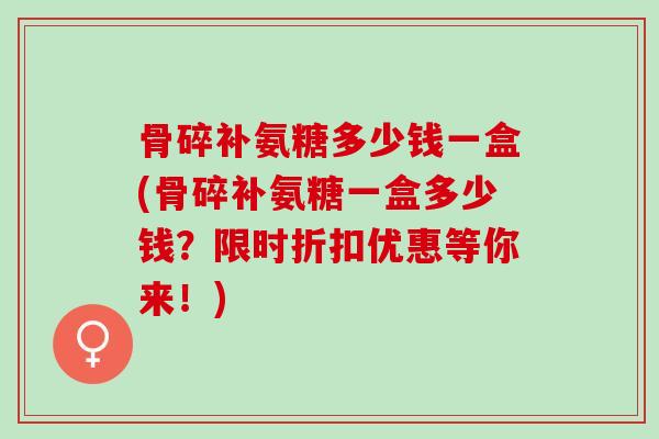骨碎补氨糖多少钱一盒(骨碎补氨糖一盒多少钱？限时折扣优惠等你来！)