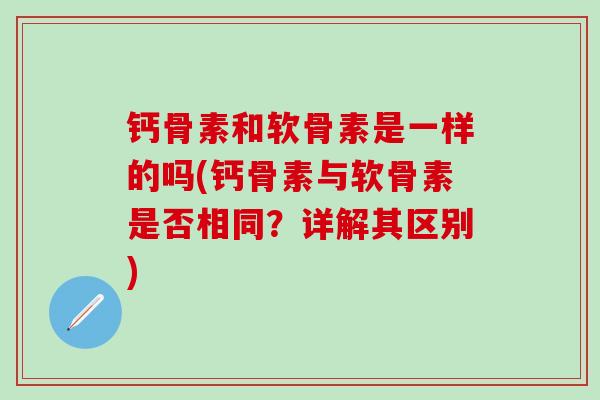 钙骨素和软骨素是一样的吗(钙骨素与软骨素是否相同？详解其区别)