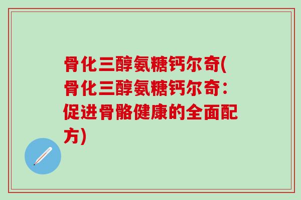 骨化三醇氨糖钙尔奇(骨化三醇氨糖钙尔奇：促进骨骼健康的全面配方)
