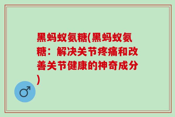 黑蚂蚁氨糖(黑蚂蚁氨糖：解决关节疼痛和改善关节健康的神奇成分)