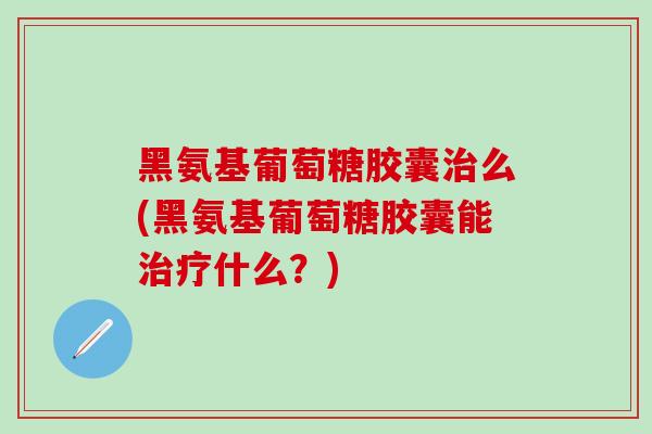 黑氨基葡萄糖胶囊治么(黑氨基葡萄糖胶囊能治疗什么？)