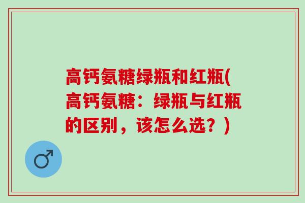 高钙氨糖绿瓶和红瓶(高钙氨糖：绿瓶与红瓶的区别，该怎么选？)