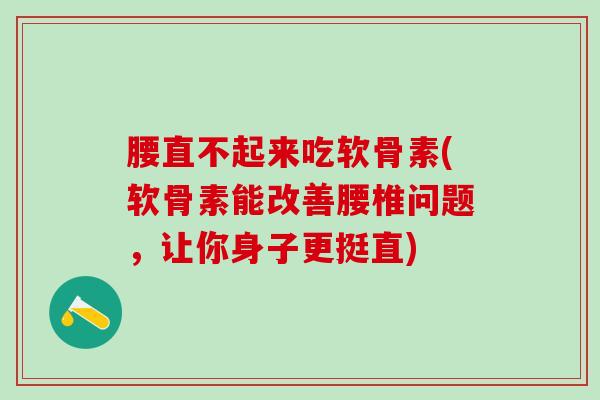 腰直不起来吃软骨素(软骨素能改善腰椎问题，让你身子更挺直)