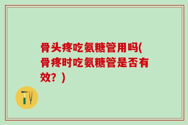 骨头疼吃氨糖管用吗(骨疼时吃氨糖管是否有效？)