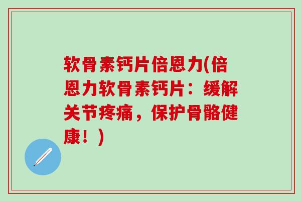 软骨素钙片倍恩力(倍恩力软骨素钙片：缓解关节疼痛，保护骨骼健康！)