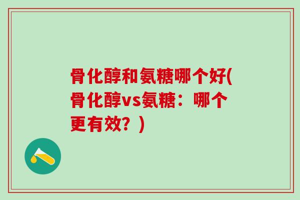 骨化醇和氨糖哪个好(骨化醇vs氨糖：哪个更有效？)