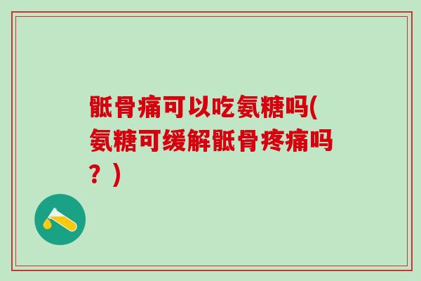 骶骨痛可以吃氨糖吗(氨糖可缓解骶骨疼痛吗？)