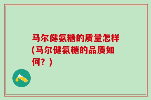 马尔健氨糖的质量怎样(马尔健氨糖的品质如何？)