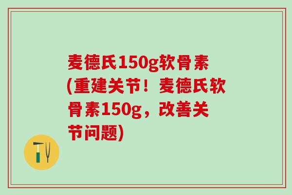 麦德氏150g软骨素(重建关节！麦德氏软骨素150g，改善关节问题)