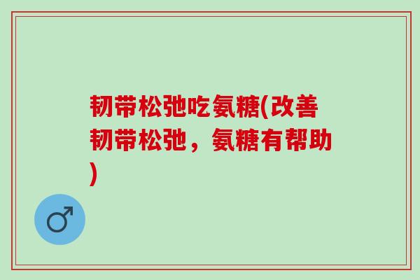 韧带松弛吃氨糖(改善韧带松弛，氨糖有帮助)