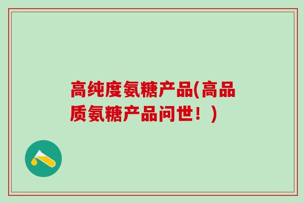 高纯度氨糖产品(高品质氨糖产品问世！)