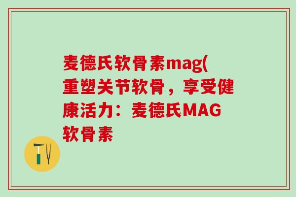 麦德氏软骨素mag(重塑关节软骨，享受健康活力：麦德氏MAG软骨素