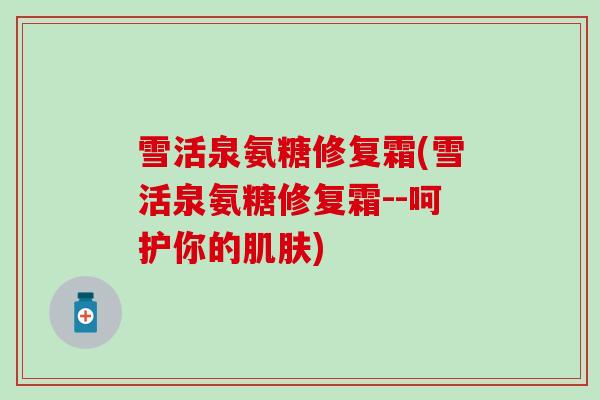 雪活泉氨糖修复霜(雪活泉氨糖修复霜--呵护你的肌肤)