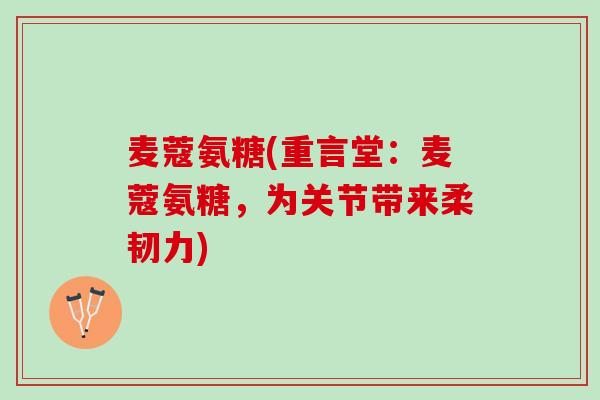 麦蔻氨糖(重言堂：麦蔻氨糖，为关节带来柔韧力)