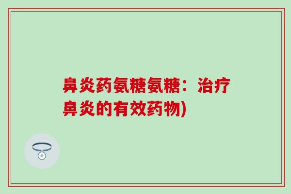 鼻炎药氨糖氨糖：治疗鼻炎的有效药物)