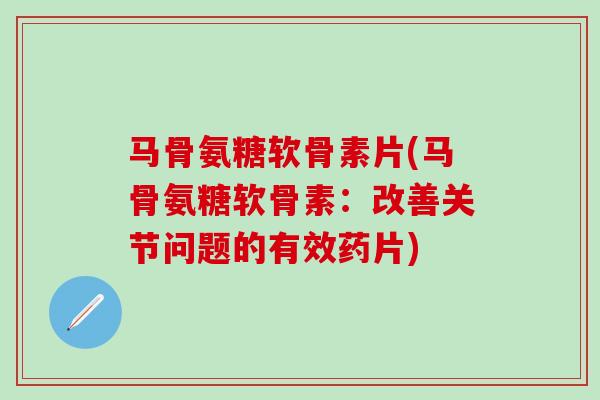 马骨氨糖软骨素片(马骨氨糖软骨素：改善关节问题的有效药片)