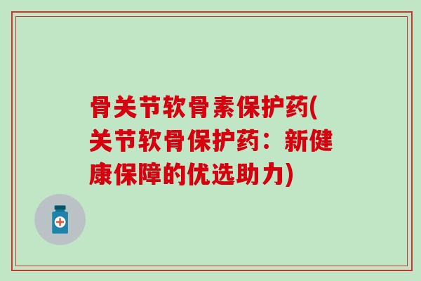 骨关节软骨素保护药(关节软骨保护药:新健康保障的优选助力) 骨关节软骨素保护药(关节软骨保护药:新健康保障的优选助力)