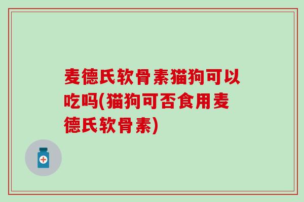 麦德氏软骨素猫狗可以吃吗(猫狗可否食用麦德氏软骨素)