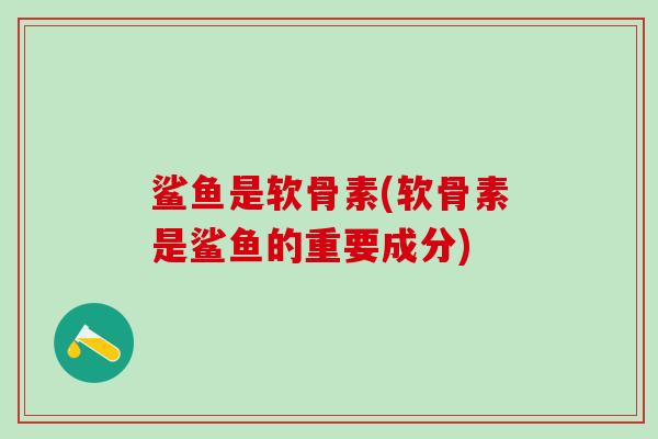 鲨鱼是软骨素(软骨素是鲨鱼的重要成分)
