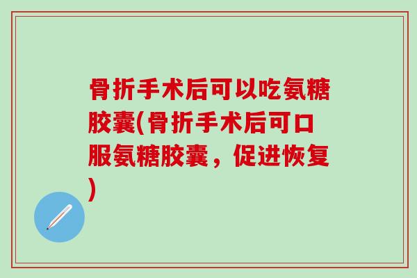 手术后可以吃氨糖胶囊(手术后可口服氨糖胶囊，促进恢复)