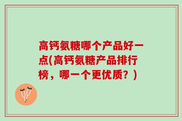 高钙氨糖哪个产品好一点(高钙氨糖产品排行榜,哪一个更优质?) 高钙氨糖哪个产品好一点(高钙氨糖产品排行榜,哪一个更优质?)