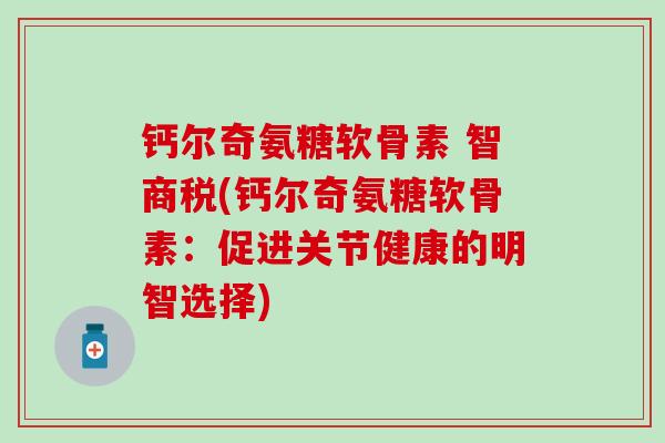 钙尔奇氨糖软骨素 智商税(钙尔奇氨糖软骨素：促进关节健康的明智选择)