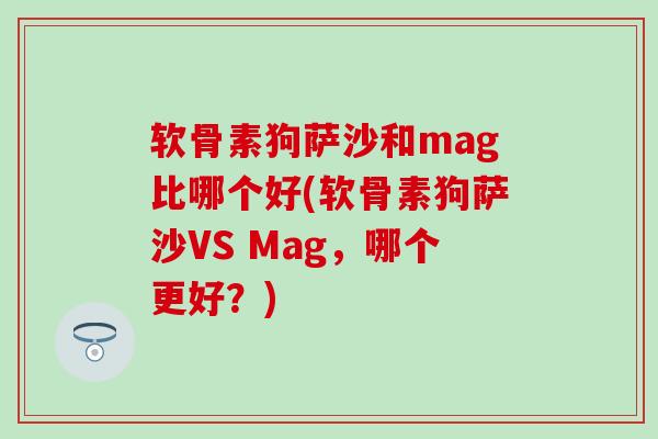 软骨素狗萨沙和mag比哪个好(软骨素狗萨沙VS Mag，哪个更好？)