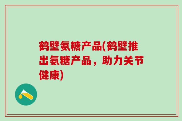 鹤壁氨糖产品(鹤壁推出氨糖产品，助力关节健康)