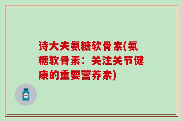 诗大夫氨糖软骨素(氨糖软骨素：关注关节健康的重要营养素)