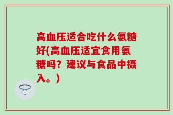 高血压适合吃什么氨糖好(高血压适宜食用氨糖吗？建议与食品中摄入。)