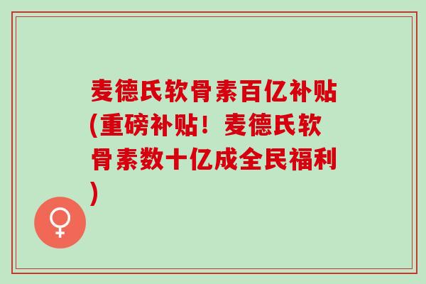 麦德氏软骨素百亿补贴(重磅补贴！麦德氏软骨素数十亿成全民福利)