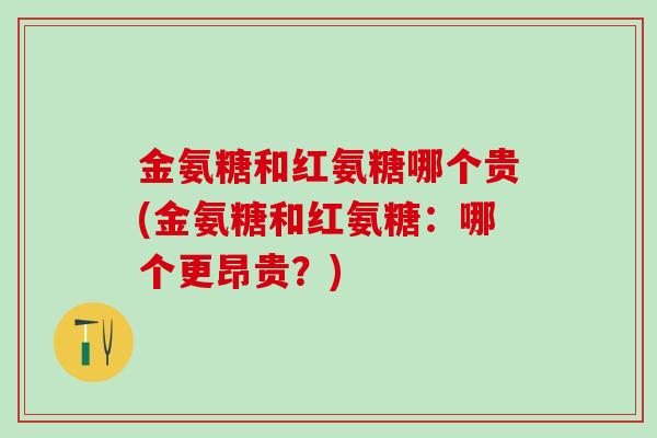 金氨糖和红氨糖哪个贵(金氨糖和红氨糖：哪个更昂贵？)