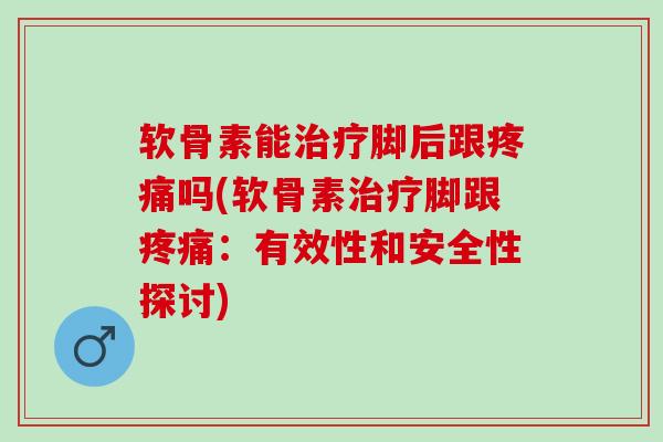 软骨素能治疗脚后跟疼痛吗(软骨素治疗脚跟疼痛：有效性和安全性探讨)