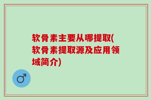 软骨素主要从哪提取(软骨素提取源及应用领域简介)