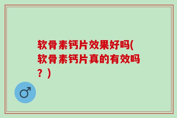软骨素钙片效果好吗(软骨素钙片真的有效吗?) 软骨素钙片效果好吗(软骨素钙片真的有效吗?)